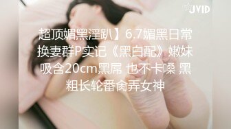 超顶媚黑淫趴】6.7媚黑日常换妻群P实记《黑白配》嫩妹吸含20cm黑屌 也不卡嗓 黑粗长轮番肏弄女神