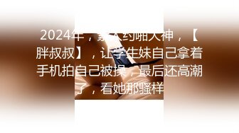 2024年，素人约啪大神，【胖叔叔】，让学生妹自己拿着手机拍自己被操，最后还高潮了，看她那骚样