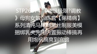 STP26374 《顶级极限?调教》母狗女奴训练营【绳精病】系列清纯马尾辫黑丝制服美模捆绑乳夹先用内置振动棒搞再用炮机搞爽到宫缩