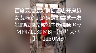 百度云泄密》情侣酒店开房趁女友喝多了醉醺醺的尝试开发她的屁眼先帮她牛奶灌肠[RF/MP4/1130MB] 【影片大小】：1130MB