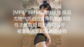 [MP4/ 984M] 蕾丝拉拉 极品尤物气质百合女神乳名LLB同性才是真爱 在厨房和餐厅，被女主人支配玩弄的小狗