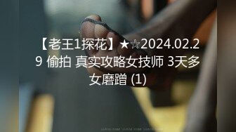 【老王1探花】★☆2024.02.29 偷拍 真实攻略女技师 3天多女磨蹭 (1)