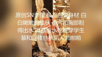 原创SN李佳 极品白皙身材 白白嫩嫩的皮肤 小穴和胸部粉得出水 微露脸水蛇腰穿学生装和连体丝袜后入啪啪啪