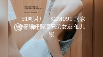 ✿91制片厂✿ KCM091 居家凌辱强奸醉酒兄弟女友 仙儿媛