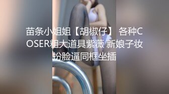 苗条小姐姐【胡椒仔】 各种COSER粗大道具紫薇 新娘子妆扮脸逼同框坐插