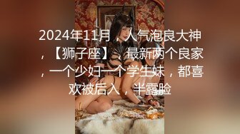 2024年11月，人气泡良大神，【狮子座】，最新两个良家，一个少妇一个学生妹，都喜欢被后入，半露脸