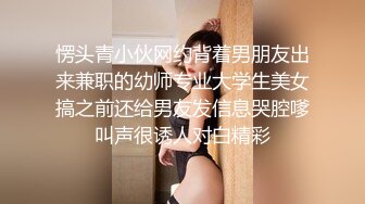 愣头青小伙网约背着男朋友出来兼职的幼师专业大学生美女搞之前还给男友发信息哭腔嗲叫声很诱人对白精彩