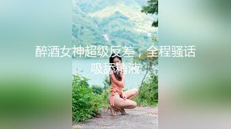 醉酒女神超级反差，全程骚话吸舔精液