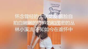 怀念曾经的大学女友 露脸自拍白嫩嫩的竹笋奶和茂密的丛林小溪流 不知如今在谁怀中