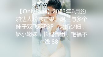 【OnlyFans】2023年6月约啪达人粉味芒果，炮王与多个妹子双飞群P3P，大奶少妇，娇小嫩妹，长腿御姐，艳福不浅 88