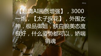 【超清AI画质增强】，3000一炮，【太子探花】，外围女神，极品御姐，肤白貌美态度极好，什么姿势都可以，娇喘销魂