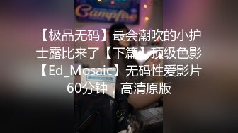 【极品无码】最会潮吹的小护士露比来了【下篇】顶级色影【Ed_Mosaic】无码性爱影片60分钟，高清原版