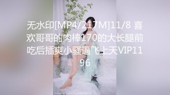 无水印[MP4/217M]11/8 喜欢哥哥的肉棒170的大长腿前吃后插爽小骚逼飞上天VIP1196