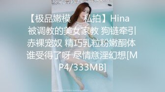 【极品嫩模❤️私拍】Hina✨ 被调教的美女家教 狗链牵引赤裸宠奴 精巧乳粒粉嫩酮体 谁受得了呀 尽情意淫幻想[MP4/333MB]