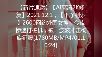 【新片速遞】【AI高清2K修复】2021.12.1，【干净利索】2600网约外围女神，今夜惨遇打桩机，被一波波冲击彻底征服[1780MB/MP4/01:10:24]