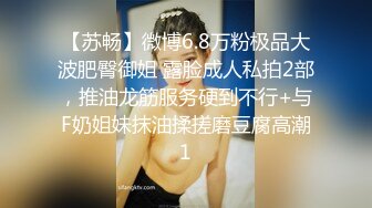 【苏畅】微博6.8万粉极品大波肥臀御姐 露脸成人私拍2部，推油龙筋服务硬到不行+与F奶姐妹抹油揉搓磨豆腐高潮1