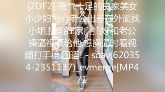 [2DF2] 骚气十足的良家美女小少妇担心老公出差在外面找小姐,提前在家自拍好和老公操逼视频给他,想操逼时看视频打手枪.国语! - soav(620354-2351137)_evmerge[MP4/1