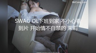 SWAG OL下班到家 不小心看到片 开始情不自禁的 茉莉