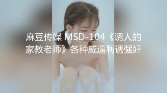 麻豆传媒 MSD-104《诱人的家教老师》各种威逼利诱强奸