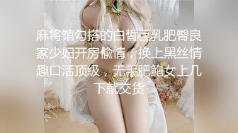 麻将馆勾搭的白皙巨乳肥臀良家少妇开房偸情，换上黑丝情趣口活顶级，无毛肥鲍女上几下就交货