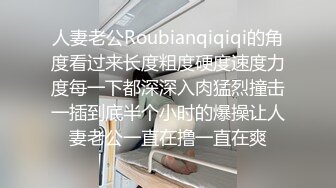 人妻老公Roubianqiqiqi的角度看过来长度粗度硬度速度力度每一下都深深入肉猛烈撞击一插到底半个小时的爆操让人妻老公一直在撸一直在爽