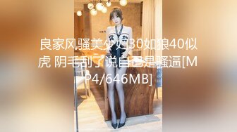 良家风骚美少妇30如狼40似虎 阴毛刮了说自己是骚逼[MP4/646MB]