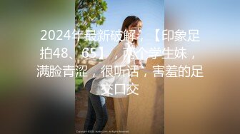 2024年最新破解，【印象足拍48、65】，两个学生妹，满脸青涩，很听话，害羞的足交口交