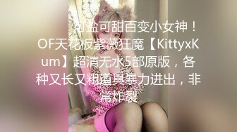 ⚫️⚫️可盐可甜百变小女神！OF天花板紫薇狂魔【KittyxKum】超清无水5部原版，各种又长又粗道具暴力进出，非常炸裂