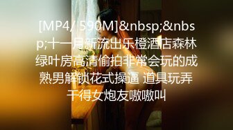 [MP4/ 590M]&nbsp;&nbsp;十一月新流出乐橙酒店森林绿叶房高清偷拍非常会玩的成熟男解锁花式操逼 道具玩弄干得女炮友嗷嗷叫