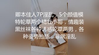 卿本佳人7P淫乱，5个颜值模特轮草两个精壮小哥，情趣装黑丝袜各种诱惑轮草两男，各种姿势抽插，非常淫乱