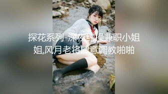 探花系列-深夜约操兼职小姐姐,风月老将肆意调教啪啪