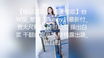 【极品淫娃❤️超美纯欲】台W反_差婊『Bunny』最新付_费大尺私拍 自慰口交 操出白浆 干翻白眼崩坏 楼梯露出跳_蛋自慰