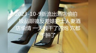 2023-10-9新流出酒店偷拍❤️极品眼镜反差婊护士人妻酒店偷情 一天被干了四炮 穴都干肿了