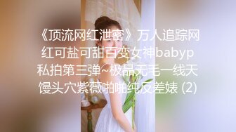 《顶流网红泄密》万人追踪网红可盐可甜百变女神babyp私拍第三弹~极品无毛一线天馒头穴紫薇啪啪纯反差婊 (2)