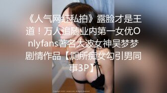 《人气网红私拍》露脸才是王道！万人追随业内第一女优Onlyfans著名大波女神吴梦梦剧情作品【厕所痴女勾引男同事3P】