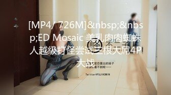 [MP4/ 726M]&nbsp;&nbsp;ED Mosaic 美乳肉肉蜘蛛人越级打怪尝试三根大屌4P大战