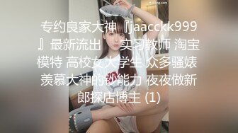 专约良家大神『jaacckk999』最新流出❤️实习教师 淘宝模特 高校女大学生 众多骚婊 羡慕大神的钞能力 夜夜做新郎探店博主 (1)