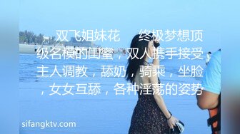 ❤️双飞姐妹花❤️终极梦想顶级名模的闺蜜，双人携手接受主人调教，舔奶，骑乘，坐脸，女女互舔，各种淫荡的姿势