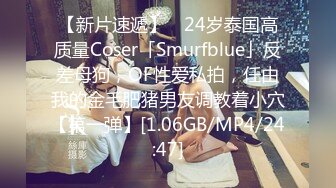 【新片速遞】 ✨24岁泰国高质量Coser「Smurfblue」反差母狗，OF性爱私拍，任由我的金毛肥猪男友调教着小穴【第一弹】[1.06GB/MP4/24:47]