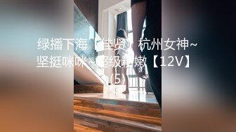 绿播下海【佳贤】杭州女神~坚挺咪咪~超级粉嫩【12V】 (5)