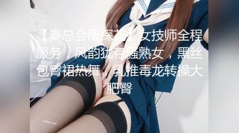 【秦总会所探花】女技师全程服务，风韵犹存骚熟女，黑丝包臀裙热舞，乳推毒龙转操大肥臀