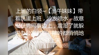 上班的白领~【当午妹妹】带着跳蛋上班，沙发喷水，故意坐在男同事边上，震湿了就躲进办公室自慰，呻吟都悄悄地 淫语骚上天！