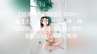 【超清AI画质增强】3000一炮【太子探花】外围女神，神似郑爽，脸蛋精致极品小萝莉，羞涩反差小淫娃，推荐