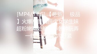 [MP4/3.8G] 【最新❤️极品】火爆高颜清纯少女学生妹 超粉嫩私处被包养各种玩弄 一线天无毛粉穴好紧