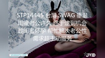 STP14445 台灣 SWAG 垂涎闺蜜老公许久 终于逮到机会趁闺蜜怀孕 帮忙解决老公性需求超主动服务