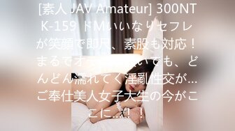 [素人 JAV Amateur] 300NTK-159 ドMいいなりセフレが笑顔で即尺、素股も対応！まるでオモチャ扱いでも、どんどん濡れてく淫亂性交が…ご奉仕美人女子大生の今がここに…！！