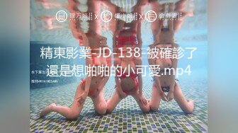 精東影業-JD-138-被確診了還是想啪啪的小可愛.mp4