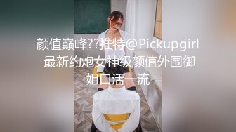 颜值巅峰??推特@Pickupgirl 最新约炮女神级颜值外围御姐口活一流