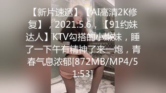 【新片速遞】【AI高清2K修复】，2021.5.6，【91约妹达人】KTV勾搭的小嫩妹，睡了一下午有精神了来一炮，青春气息浓郁[872MB/MP4/51:53]