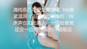 清纯乖巧可爱女高学妹✿bb很紧温润 小屁股QQ弹弹的，叫床声也如此诱人，一边给爸爸足交一边自己摸小穴 超级反差